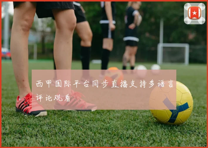 西甲国际平台同步直播支持多语言评论观看