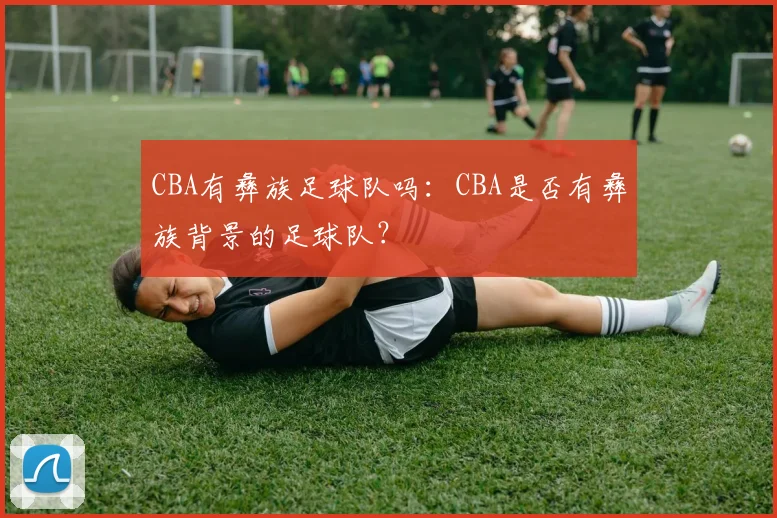 CBA有彝族足球队吗：CBA是否有彝族背景的足球队？