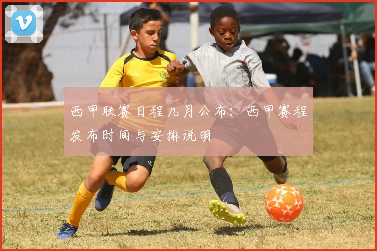 西甲联赛日程几月公布：西甲赛程发布时间与安排说明