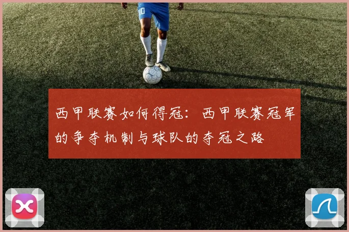 西甲联赛如何得冠：西甲联赛冠军的争夺机制与球队的夺冠之路