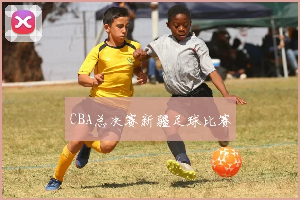 CBA总决赛新疆足球比赛