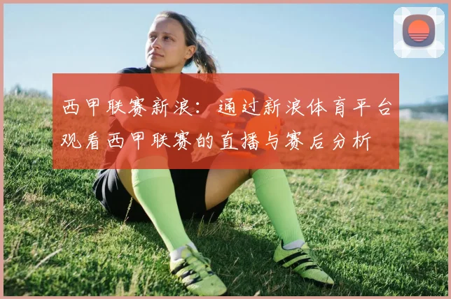 西甲联赛新浪：通过新浪体育平台观看西甲联赛的直播与赛后分析