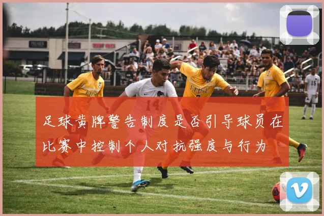 足球黄牌警告制度是否引导球员在比赛中控制个人对抗强度与行为