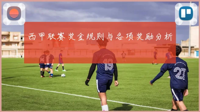 西甲联赛奖金规则与各项奖励分析
